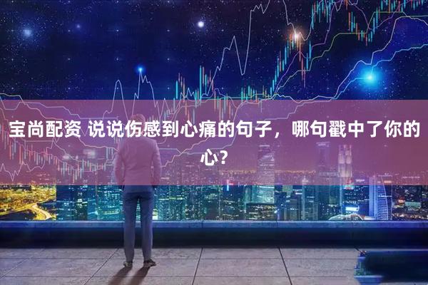 宝尚配资 说说伤感到心痛的句子，哪句戳中了你的心？