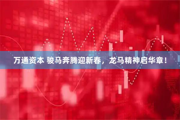 万通资本 骏马奔腾迎新春，龙马精神启华章！