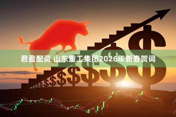 君盈配资 山东重工集团2026年新春贺词
