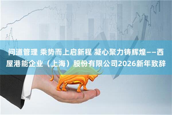 问道管理 乘势而上启新程 凝心聚力铸辉煌——西屋港能企业（上海）股份有限公司2026新年致辞
