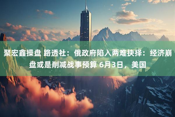 聚宏鑫操盘 路透社：俄政府陷入两难抉择：经济崩盘或是削减战事预算 6月3日，美国