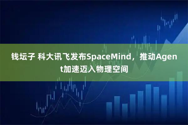 钱坛子 科大讯飞发布SpaceMind，推动Agent加速迈入物理空间