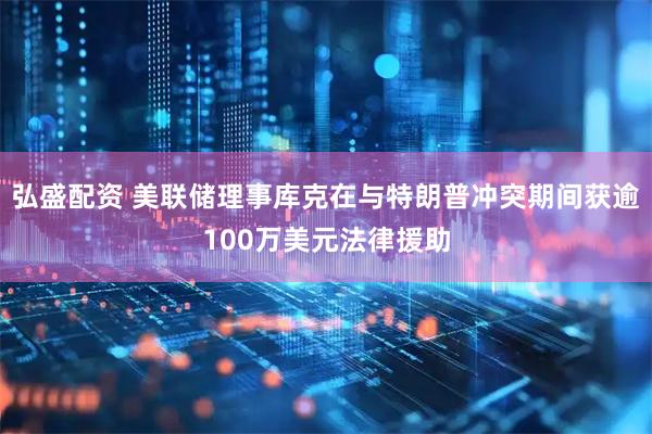 弘盛配资 美联储理事库克在与特朗普冲突期间获逾100万美元法律援助