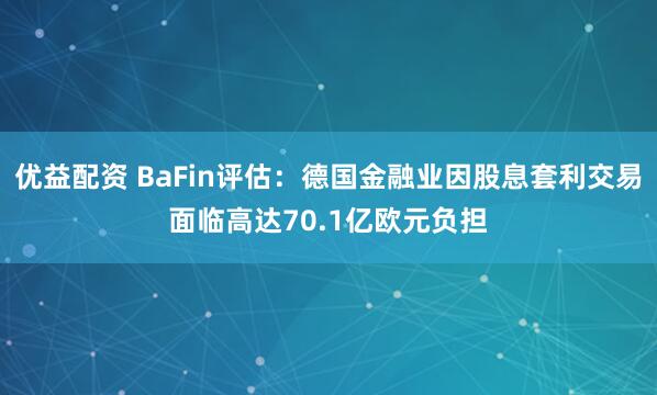 优益配资 BaFin评估：德国金融业因股息套利交易面临高达70.1亿欧元负担