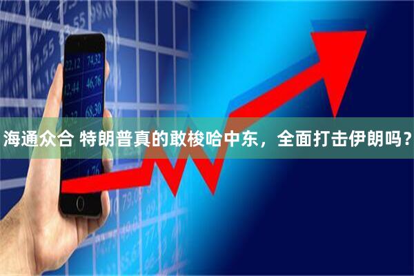 海通众合 特朗普真的敢梭哈中东，全面打击伊朗吗？