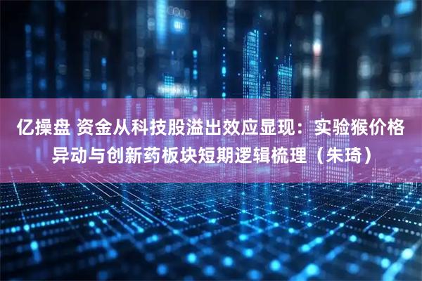 亿操盘 资金从科技股溢出效应显现：实验猴价格异动与创新药板块短期逻辑梳理（朱琦）