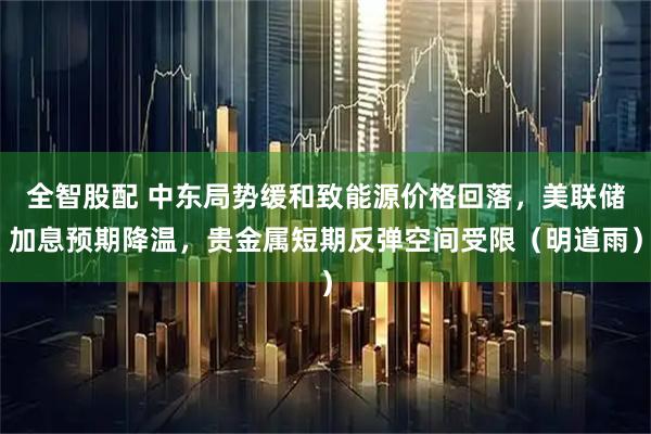 全智股配 中东局势缓和致能源价格回落，美联储加息预期降温，贵金属短期反弹空间受限（明道雨）