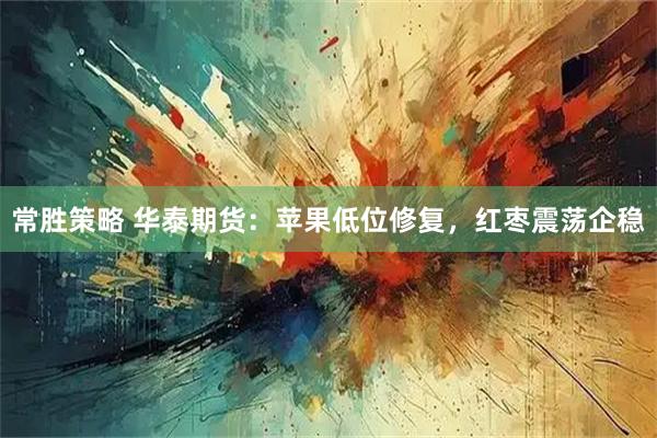 常胜策略 华泰期货：苹果低位修复，红枣震荡企稳