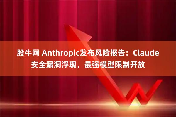 股牛网 Anthropic发布风险报告：Claude安全漏洞浮现，最强模型限制开放
